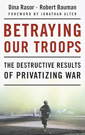 Betraying Our Troops: The Destructive Results of Privatizing War by Dina Rasor