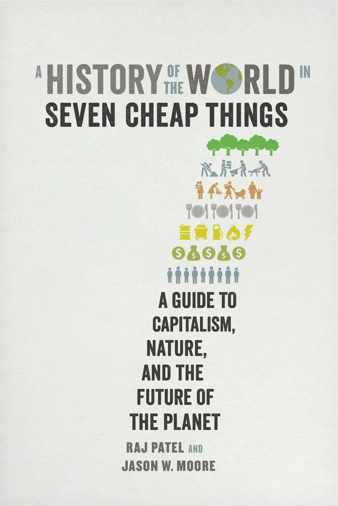 A History of the World in Seven Cheap Things: A Guide to Capitalism, Nature, and the Future of the Planet by Raj Charles Patel