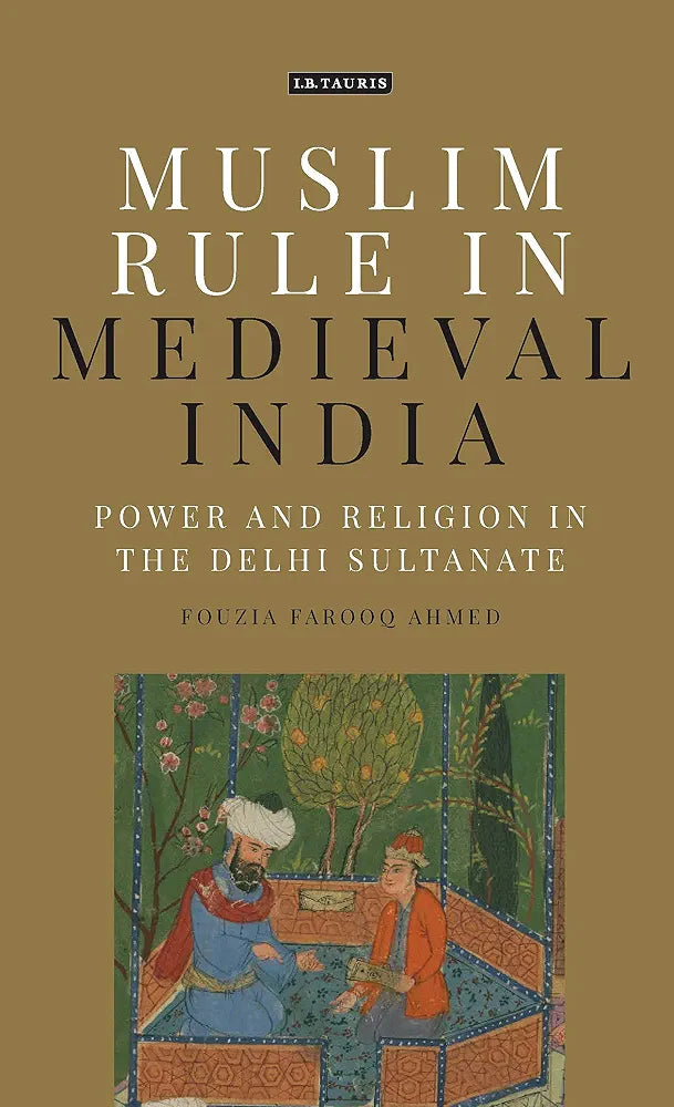 Muslim Rule in Medieval India: Power and Religion in the Delhi Sultanate by Fouzia Farooq Ahmed