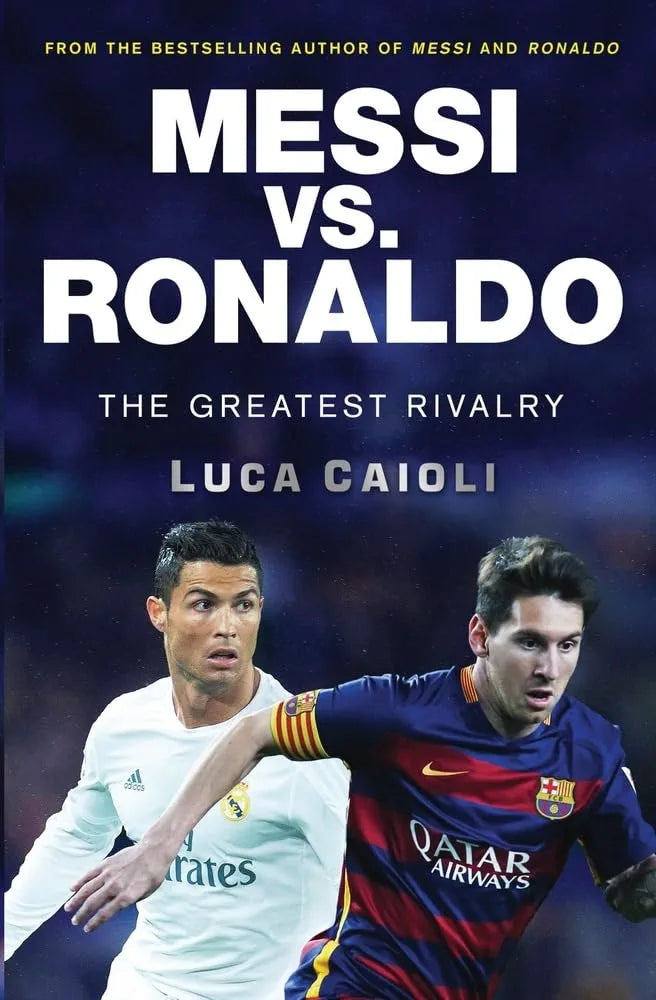 Messi vs. Ronaldo The Greatest Rivalry by Luca Caioli