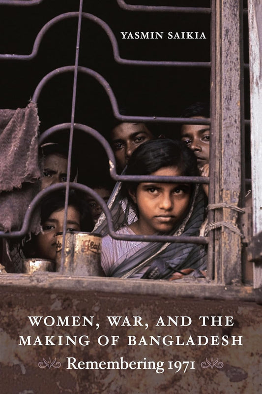 Women, War, and the Making of Bangladesh Remembering 1971 by Yasmin Saikia