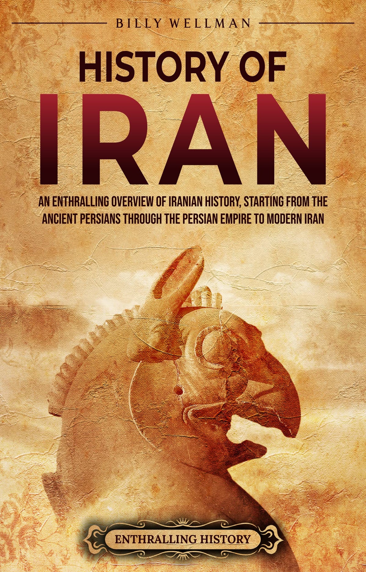 History of Iran: An Enthralling Overview of Iranian History, Starting from the Ancient Persians through the Persian Empire to Modern Iran   By Billy Wellman