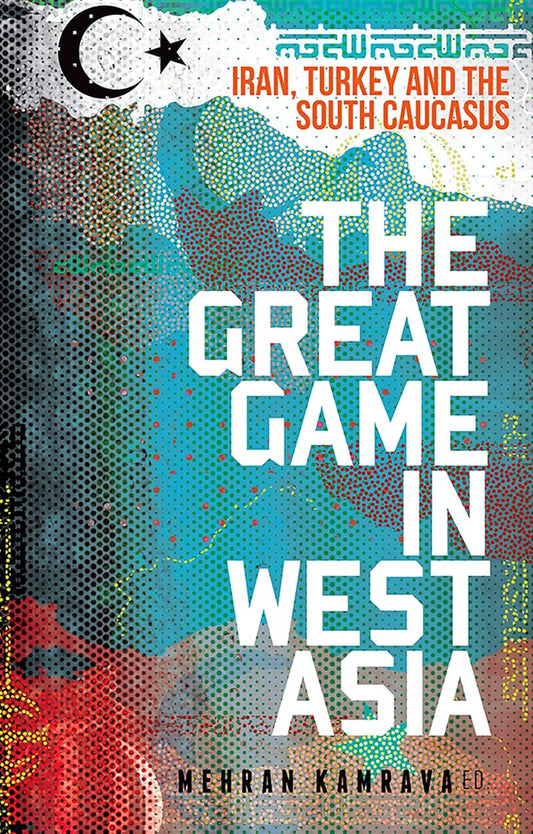 The Great Game in West Asia: Iran, Turkey and the South Caucasus by Mehran Kamrava
