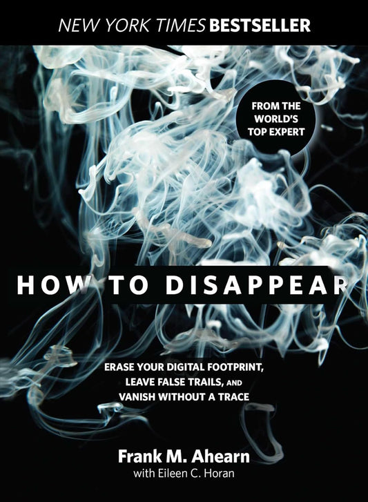 How to Disappear: Erase Your Digital Footprint, Leave False Trails, And Vanish Without A Trace by Frank Ahearn, Eileen H