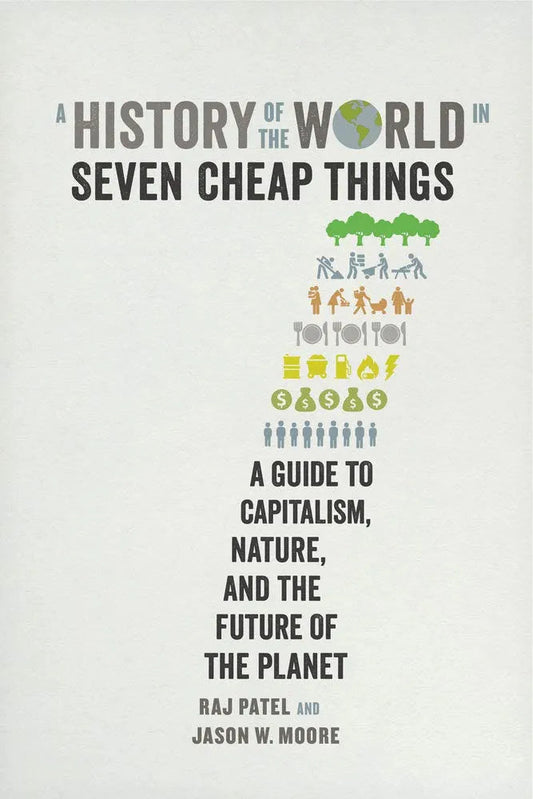 A History of the World in Seven Cheap Things: A Guide to Capitalism, Nature, and the Future of the Planet by Raj Charles Patel