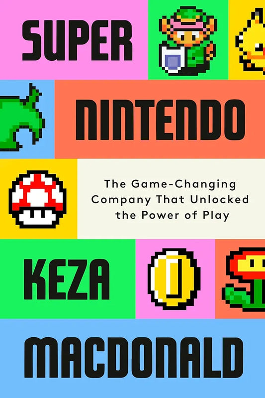 Super Nintendo: The Game-Changing Company That Unlocked the Power of Play by Keza MacDonald
