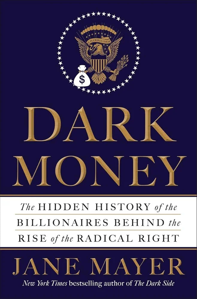 Dark Money: The Hidden History of the Billionaires Behind the Rise of the Radical Right
 by Jane Mayer